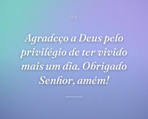 Agradeço a Deus pelo privilégio de ter vivido mais um dia. Obrigado Senhor, amém!