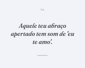 Aquele teu abraço apertado tem som de 'eu te amo'.
