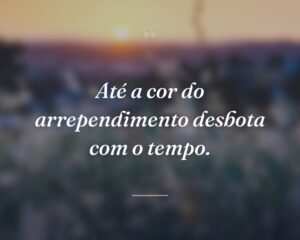Até a cor do arrependimento desbota com o tempo.