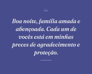 Boa noite, família amada e abençoada. Cada um de vocês está em minhas preces de agradecimento e proteção.