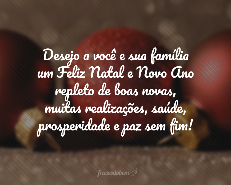 Desejo a você e sua família um Feliz Natal e Novo Ano repleto de boas novas, muitas realizações, saúde, prosperidade e paz sem fim!