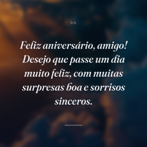 Feliz aniversário, amigo! Desejo que passe um dia muito feliz, com muitas surpresas boa e sorrisos sinceros.