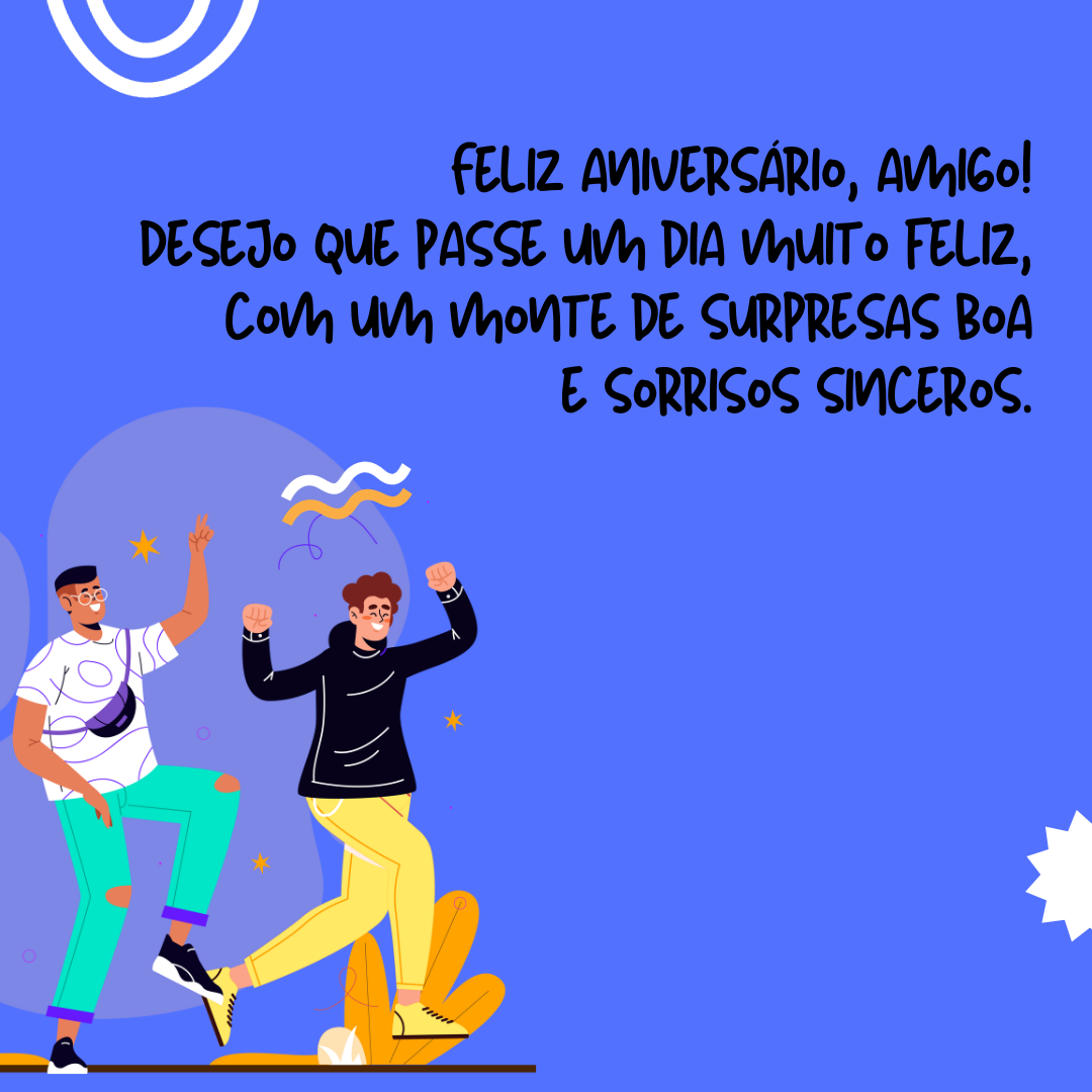 Feliz aniversário, amigo! Desejo que passe um dia muito feliz, com muitas surpresas boa e sorrisos sinceros.