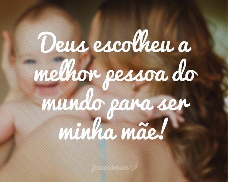 Deus escolheu a melhor pessoa do mundo para ser minha mãe!