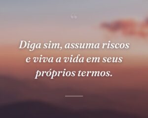 Diga sim, assuma riscos e viva a vida em seus próprios termos.