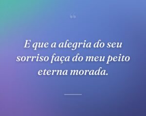 E que a alegria do seu sorriso faça do meu peito eterna morada.
