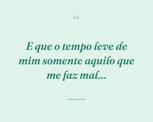 E que o tempo leve de mim somente aquilo que me faz mal…