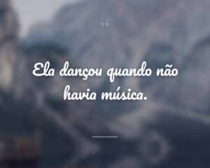Ela dançou quando não havia música.
