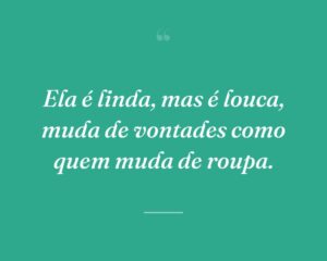 Ela é linda, mas é louca, muda de vontades como quem muda de roupa.