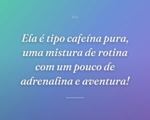 Ela é tipo cafeína pura, uma mistura de rotina com um pouco de adrenalina e aventura!