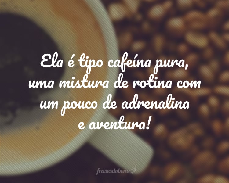 Ela é tipo cafeína pura, uma mistura de rotina com um pouco de adrenalina e aventura!