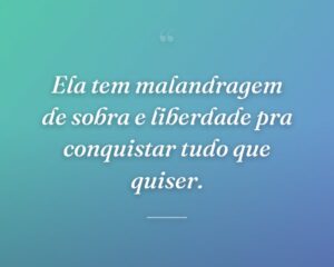 Ela tem malandragem de sobra e liberdade pra conquistar tudo que quiser.