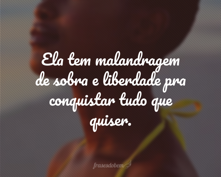 Ela tem malandragem de sobra e liberdade pra conquistar tudo que quiser.