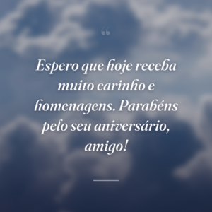 Espero que hoje receba muito carinho e homenagens. Parabéns pelo seu aniversário, amigo!