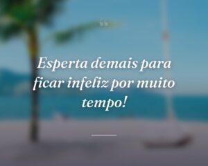 Esperta demais para ficar infeliz por muito tempo!
