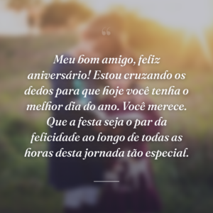 Meu bom amigo, feliz aniversário! Estou cruzando os dedos para que hoje você tenha o melhor dia do ano. Você merece. Que a festa seja o par da felicidade ao longo de todas as horas desta jornada tão especial.