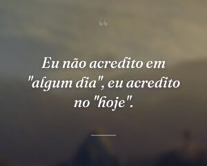 Eu não acredito em "algum dia", eu acredito no "hoje".