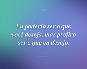 Eu poderia ser o que você deseja, mas prefiro ser o que eu desejo.