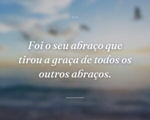 Foi o seu abraço que tirou a graça de todos os outros abraços.