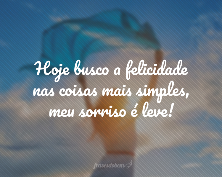 Hoje busco a felicidade nas coisas mais simples, meu sorriso é leve!