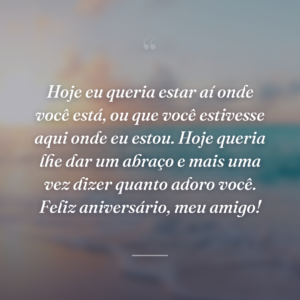 Hoje eu queria estar aí onde você está, ou que você estivesse aqui onde eu estou. Hoje queria lhe dar um abraço e mais uma vez dizer quanto adoro você. Feliz aniversário, meu amigo!