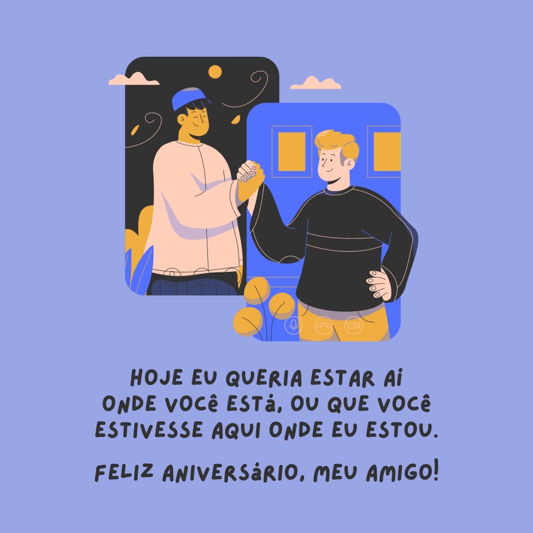 Hoje eu queria estar aí onde você está, ou que você estivesse aqui onde eu estou. Hoje queria lhe dar um abraço e mais uma vez dizer quanto adoro você. Feliz aniversário, meu amigo!