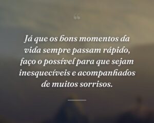 Já que os bons momentos da vida sempre passam rápido, faço o possível para que sejam inesquecíveis e acompanhados de muitos sorrisos.