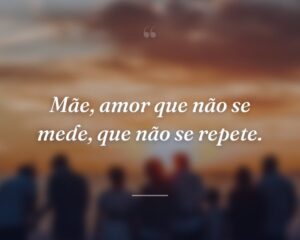 Mãe, amor que não se mede, que não se repete.