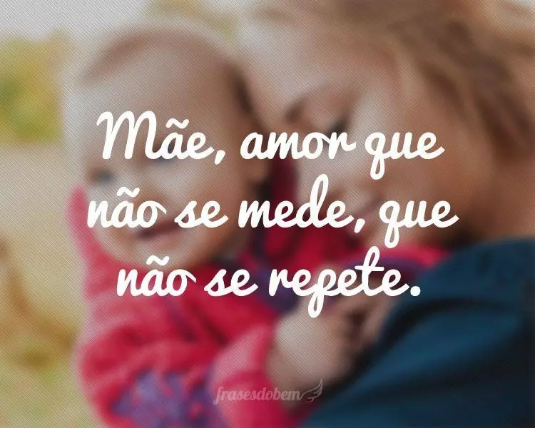 Mãe, amor que não se mede, que não se repete.