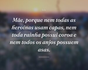 Mãe, porque nem todas as heroínas usam capas, nem toda rainha possui coroa e nem todos os anjos possuem asas.