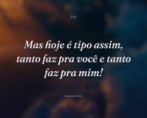 Mas hoje é tipo assim, tanto faz pra você e tanto faz pra mim!