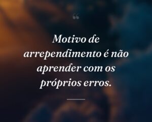 Motivo de arrependimento é não aprender com os próprios erros.
