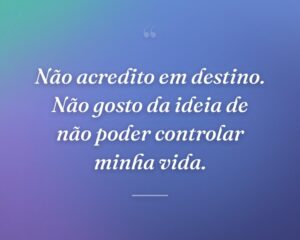 Não acredito em destino. Não gosto da ideia de não poder controlar minha vida.
