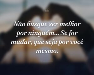 Não busque ser melhor por ninguém... Se for mudar, que seja por você mesmo.