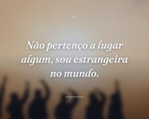 Não pertenço a lugar algum, sou estrangeira no mundo.