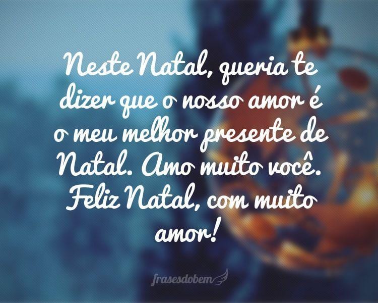 Neste Natal, queria te dizer que o nosso amor é o meu melhor presente de Natal. Amo muito você. Feliz Natal, com muito amor!