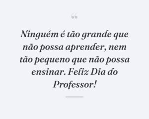 Ninguém é tão grande que não possa aprender, nem tão pequeno que não possa ensinar. Feliz Dia do Professor!