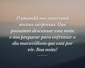 O amanhã nos reservará muitas surpresas. Que possamos descansar esta noite e nos preparar para enfrentar o dia maravilhoso que está por vir. Boa noite!