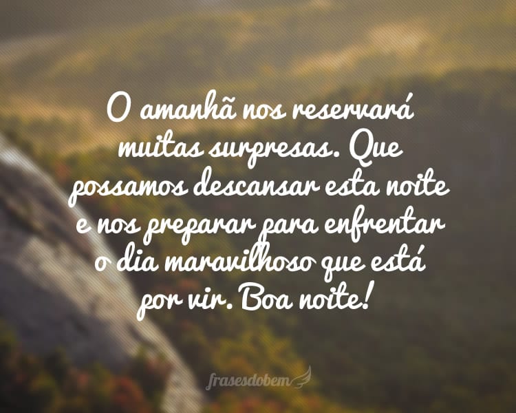 O amanhã nos reservará muitas surpresas. Que possamos descansar esta noite e nos preparar para enfrentar o dia maravilhoso que está por vir. Boa noite!