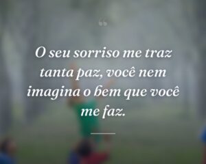 O seu sorriso me traz tanta paz, você nem imagina o bem que você me faz.