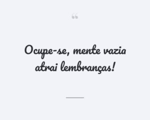 Ocupe-se, mente vazia atrai lembranças!