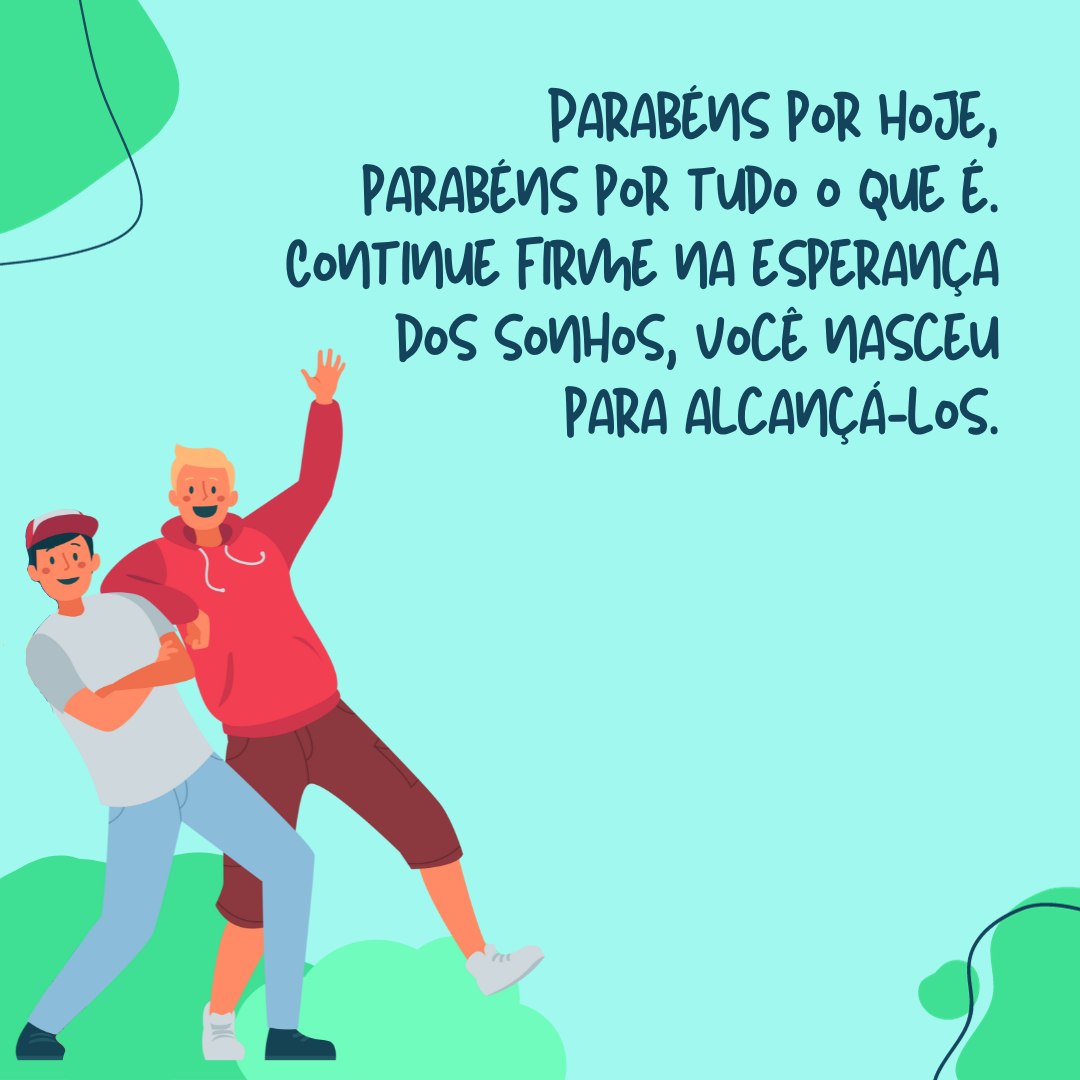 Parabéns por hoje, parabéns por tudo o que é, parabéns por este dia de festa e prazer, por ser amigo e um amigo que merece os melhores votos de sorte e paz. Continue firme na esperança dos sonhos, você nasceu para alcançá-los.