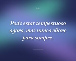 Pode estar tempestuoso agora, mas nunca chove para sempre.