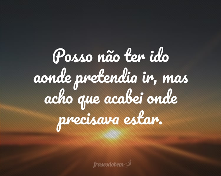Posso não ter ido aonde pretendia ir, mas acho que acabei onde precisava estar.
