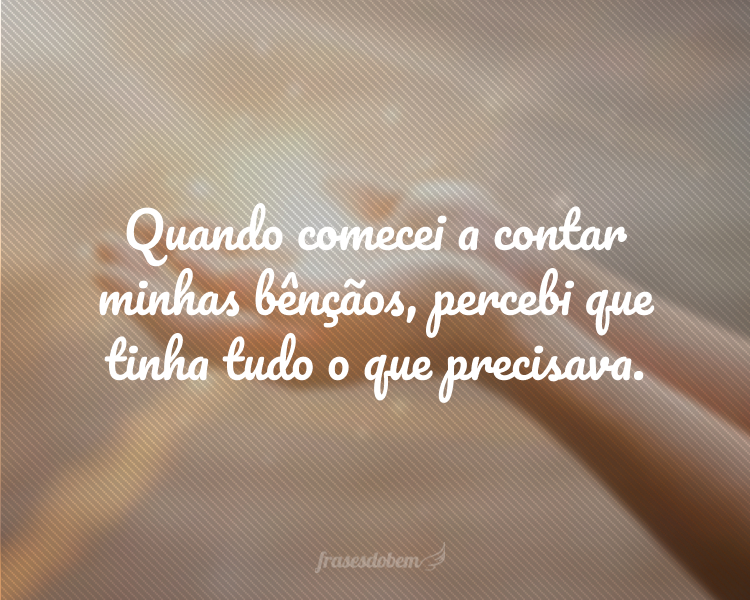 Quando comecei a contar minhas bênçãos, percebi que tinha tudo o que precisava.