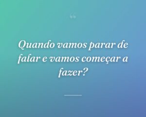 Quando vamos parar de falar e vamos começar a fazer?