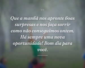 Que a manhã nos apronte boas surpresas e nos faça sorrir como não conseguimos ontem. Há sempre uma nova oportunidade! Bom dia para você.