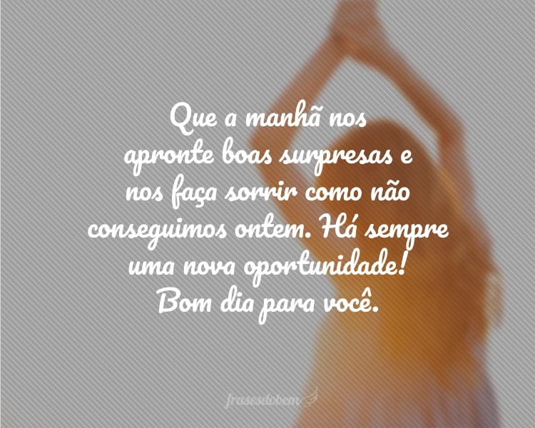 Que a manhã nos apronte boas surpresas e nos faça sorrir como não conseguimos ontem. Há sempre uma nova oportunidade! Bom dia para você.