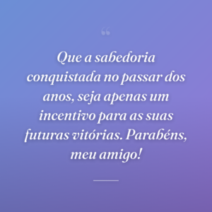 Que a sabedoria conquistada no passar dos anos, seja apenas um incentivo para as suas futuras vitórias. Parabéns, meu amigo!