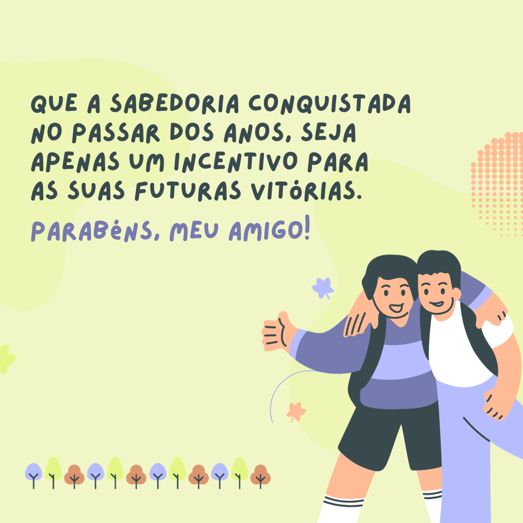 Que a sabedoria conquistada no passar dos anos, seja apenas um incentivo para as suas futuras vitórias. Parabéns, meu amigo!